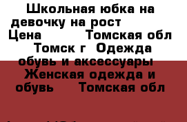 Школьная юбка на девочку на рост 160-165 › Цена ­ 500 - Томская обл., Томск г. Одежда, обувь и аксессуары » Женская одежда и обувь   . Томская обл.